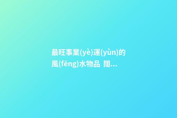 最旺事業(yè)運(yùn)的風(fēng)水物品  闊葉植物提升事業(yè)運(yùn)